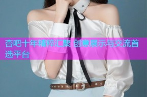 杏吧十年精粹汇聚 创意展示与交流首选平台
