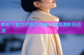 影吧下载杏吧首页极速体验高清影视资源