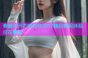 春暖花开杏吧有你2017精彩影视体验尽在掌握