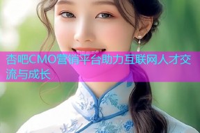 杏吧CMO营销平台助力互联网人才交流与成长