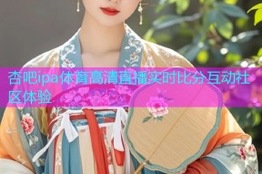 杏吧ipa体育高清直播实时比分互动社区体验