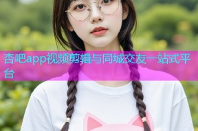 杏吧app视频剪辑与同城交友一站式平台