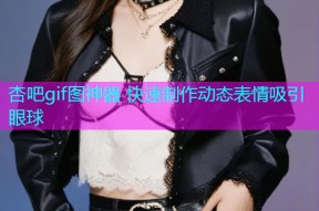 杏吧gif图神器 快速制作动态表情吸引眼球