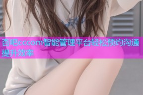 杏吧cccom智能管理平台轻松预约沟通提升效率