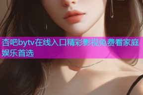 杏吧bytv在线入口精彩影视免费看家庭娱乐首选