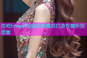杏吧fmapp智能音频播放打造专属听觉盛宴