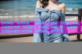 杏吧影院：高清免费，一键畅享杏吧视频：你的掌上影院，无限精彩杏吧：极速缓存，免费看片神器杏吧：海量影片，高清视觉盛宴杏吧视频：最新最热，应有尽有