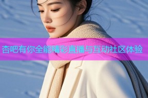 杏吧有你全能精彩直播与互动社区体验