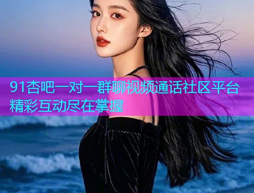 91杏吧一对一群聊视频通话社区平台精彩互动尽在掌握  第1张