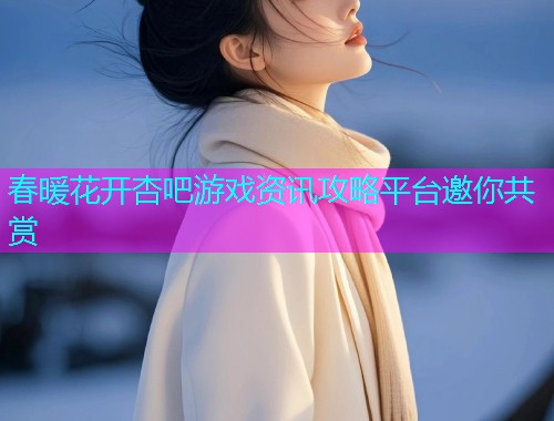 春暖花开杏吧游戏资讯攻略平台邀你共赏  第2张