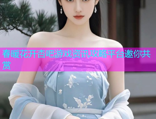 春暖花开杏吧游戏资讯攻略平台邀你共赏  第1张
