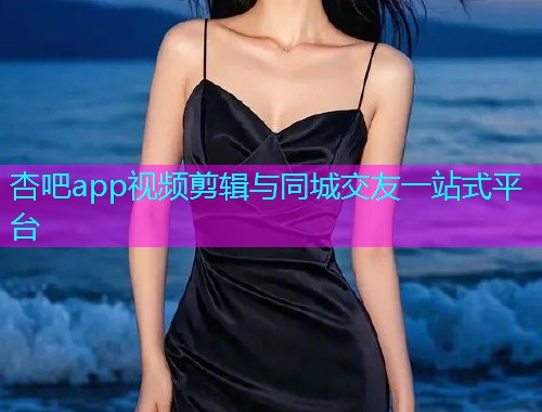 杏吧app视频剪辑与同城交友一站式平台  第2张