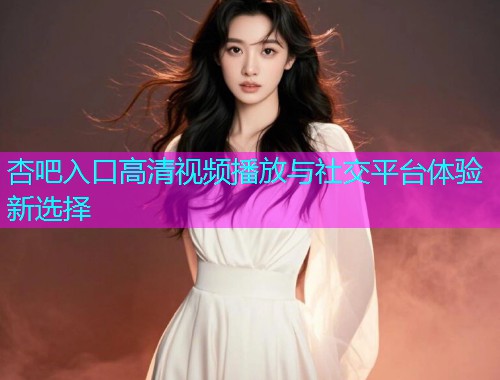 杏吧入口高清视频播放与社交平台体验新选择  第2张