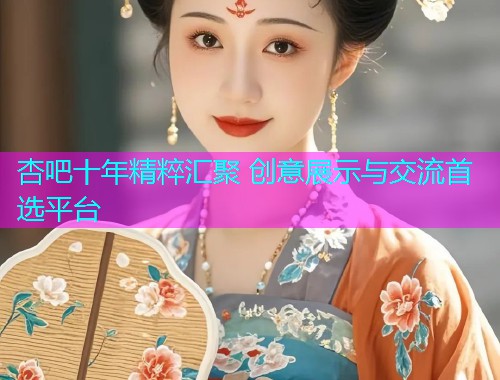 杏吧十年精粹汇聚 创意展示与交流首选平台  第2张