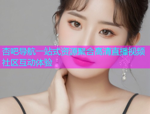 杏吧导航一站式资源聚合高清直播视频社区互动体验  第1张