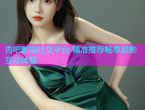 杏吧影视社交平台 精准推荐畅享观影互动体验  第1张