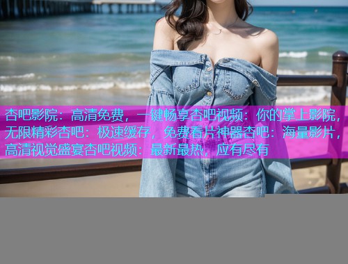 杏吧影院：高清免费，一键畅享杏吧视频：你的掌上影院，无限精彩杏吧：极速缓存，免费看片神器杏吧：海量影片，高清视觉盛宴杏吧视频：最新最热，应有尽有  第1张