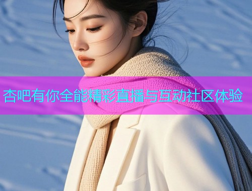 杏吧有你全能精彩直播与互动社区体验  第1张