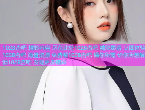 1028杏吧 精彩内容 尽在此处1028杏吧 精彩影音 立即体验1028杏吧 海量资源 免费看1028杏吧 懂你所需 给你所想解锁1028杏吧 发现更多精彩  第1张