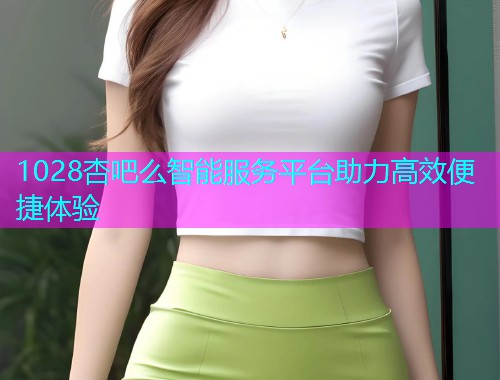 1028杏吧么智能服务平台助力高效便捷体验  第1张