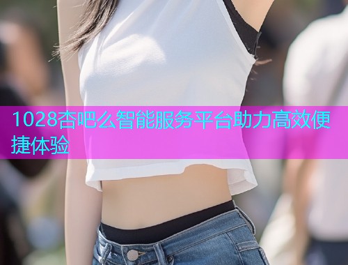 1028杏吧么智能服务平台助力高效便捷体验  第2张