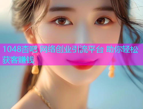1048杏吧 网络创业引流平台 助你轻松获客赚钱  第1张