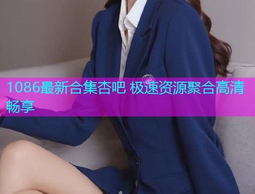 1086最新合集杏吧 极速资源聚合高清畅享  第2张