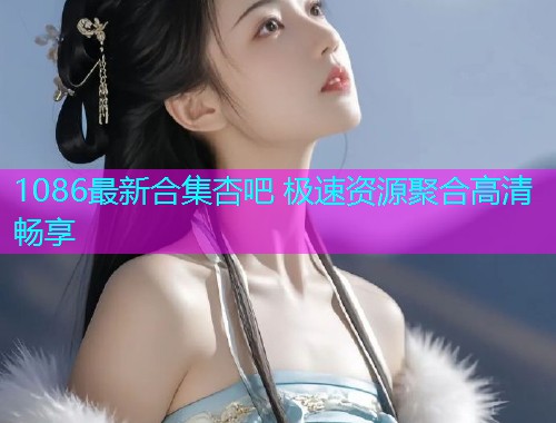 1086最新合集杏吧 极速资源聚合高清畅享  第1张