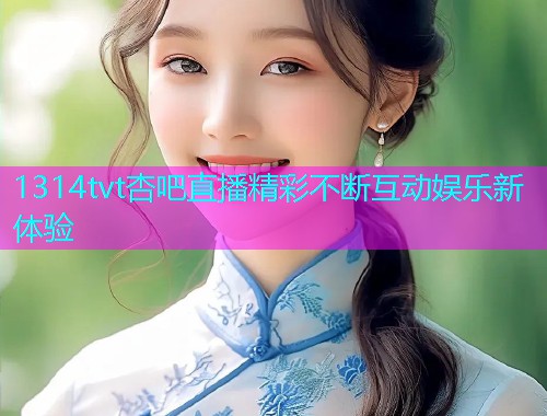 1314tvt杏吧直播精彩不断互动娱乐新体验  第1张