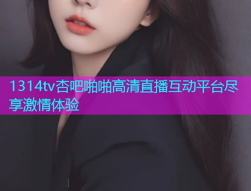 1314tv杏吧啪啪高清直播互动平台尽享激情体验  第1张