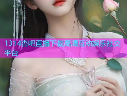 1314杏吧直播下载高清互动娱乐社交平台  第2张