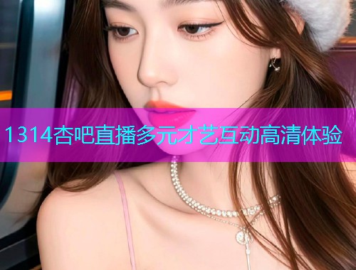1314杏吧直播多元才艺互动高清体验  第2张