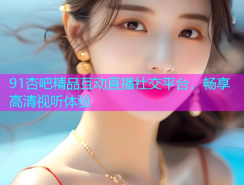 91杏吧精品互动直播社交平台，畅享高清视听体验  第1张