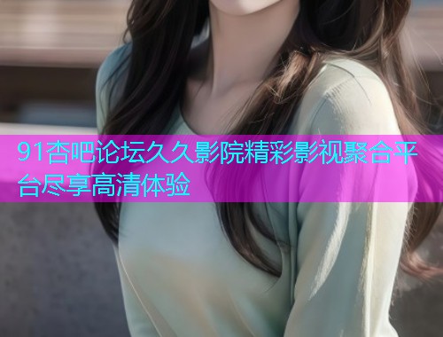 91杏吧论坛久久影院精彩影视聚合平台尽享高清体验  第1张