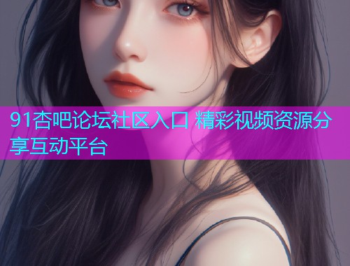 91杏吧论坛社区入口 精彩视频资源分享互动平台  第1张