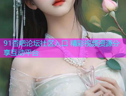 91杏吧论坛社区入口 精彩视频资源分享互动平台  第2张