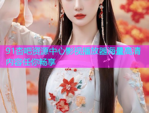 91杏吧资源中心影视播放器海量高清内容任你畅享  第1张