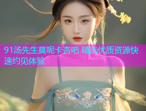 91汤先生莫呢卡杏吧 精选优质资源快速约见体验  第1张