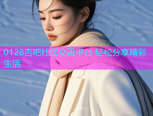 0128杏吧社区交流平台 轻松分享精彩生活  第1张