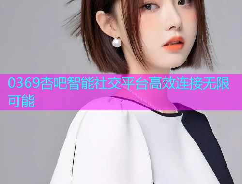 0369杏吧智能社交平台高效连接无限可能  第1张