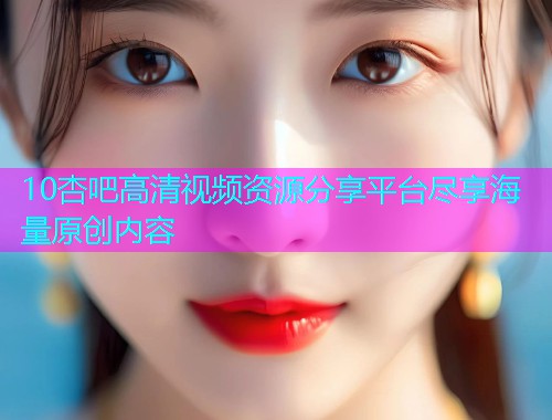 10杏吧高清视频资源分享平台尽享海量原创内容  第1张