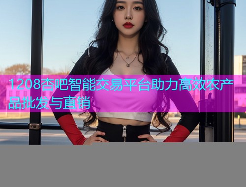 1208杏吧智能交易平台助力高效农产品批发与直销  第2张