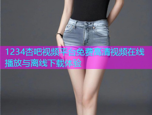 1234杏吧视频平台免费高清视频在线播放与离线下载体验  第2张