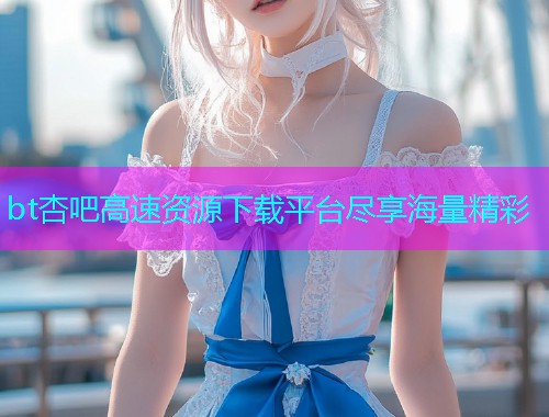 bt杏吧高速资源下载平台尽享海量精彩  第1张