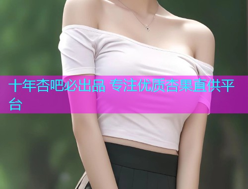 十年杏吧必出品 专注优质杏果直供平台  第2张