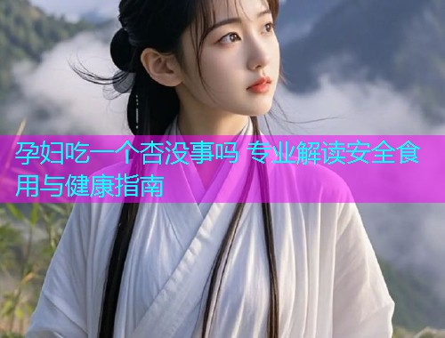 孕妇吃一个杏没事吗 专业解读安全食用与健康指南  第1张