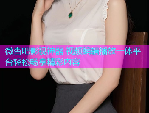 微杏吧影视神器 视频编辑播放一体平台轻松畅享精彩内容  第1张