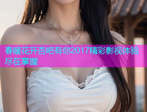 春暖花开杏吧有你2017精彩影视体验尽在掌握  第2张