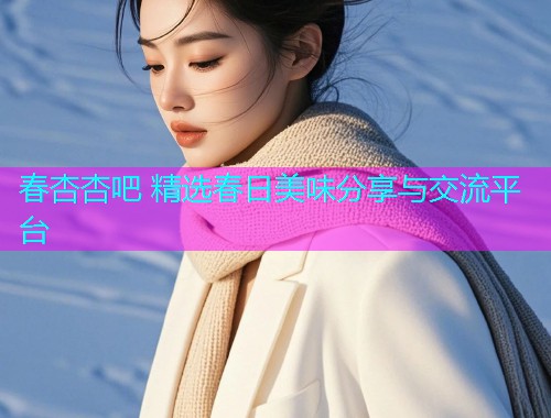 春杏杏吧 精选春日美味分享与交流平台  第1张