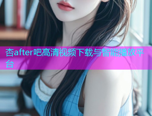 杏after吧高清视频下载与智能播放平台  第1张